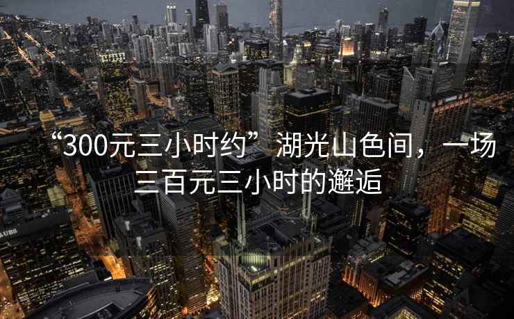 “300元三小時約”湖光山色間，一場三百元三小時的邂逅