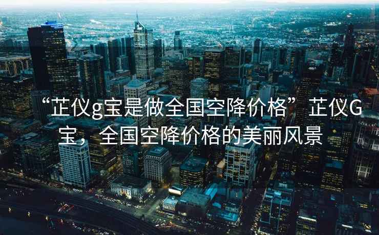 “芷儀g寶是做全國(guó)空降價(jià)格”芷儀G寶，全國(guó)空降價(jià)格的美麗風(fēng)景