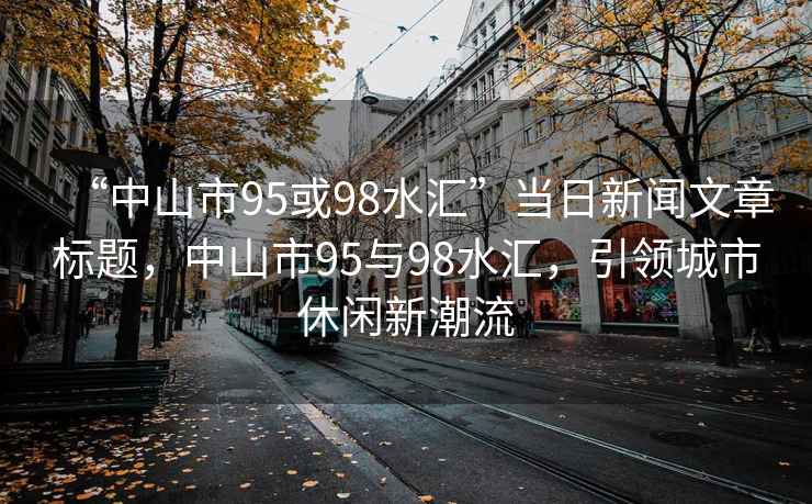 “中山市95或98水匯”當(dāng)日新聞文章標(biāo)題，中山市95與98水匯，引領(lǐng)城市休閑新潮流