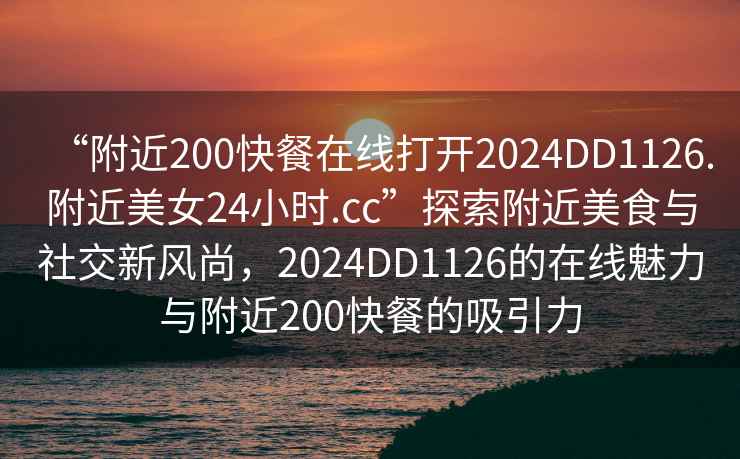 “附近200快餐在線打開2024DD1126.附近美女24小時(shí).cc”探索附近美食與社交新風(fēng)尚，2024DD1126的在線魅力與附近200快餐的吸引力