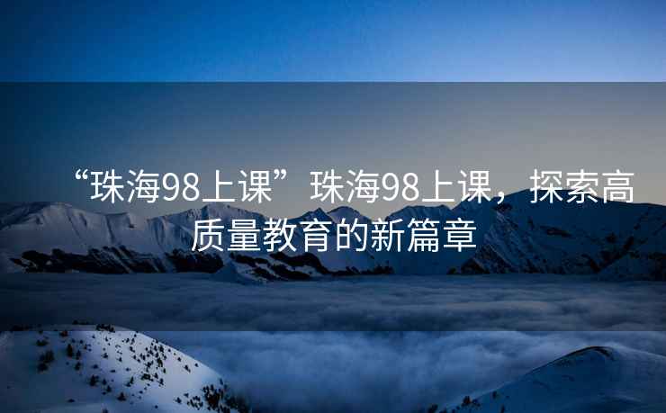 “珠海98上課”珠海98上課，探索高質(zhì)量教育的新篇章