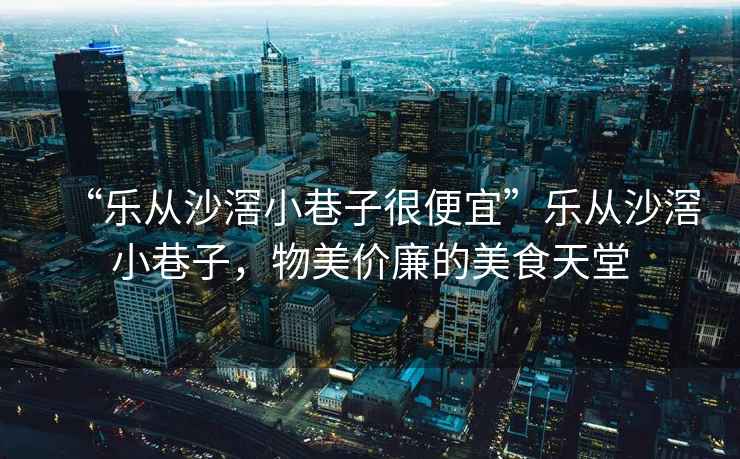 “樂從沙滘小巷子很便宜”樂從沙滘小巷子，物美價廉的美食天堂