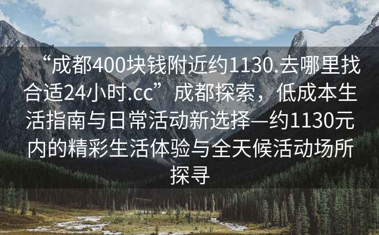 “成都400塊錢附近約1130.去哪里找合適24小時(shí).cc”成都探索，低成本生活指南與日?；顒?dòng)新選擇—約1130元內(nèi)的精彩生活體驗(yàn)與全天候活動(dòng)場(chǎng)所探尋