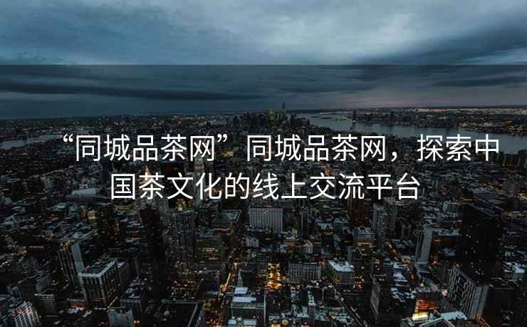 “同城品茶網(wǎng)”同城品茶網(wǎng)，探索中國茶文化的線上交流平臺
