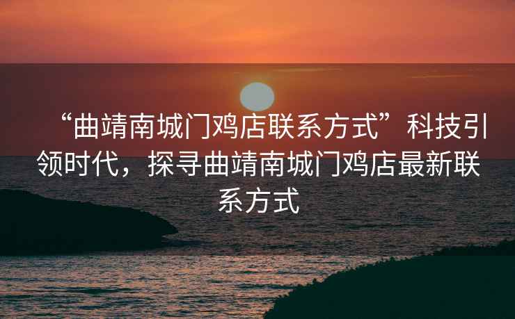 “曲靖南城門雞店聯(lián)系方式”科技引領(lǐng)時(shí)代，探尋曲靖南城門雞店最新聯(lián)系方式