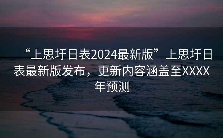“上思圩日表2024最新版”上思圩日表最新版發(fā)布，更新內(nèi)容涵蓋至XXXX年預(yù)測
