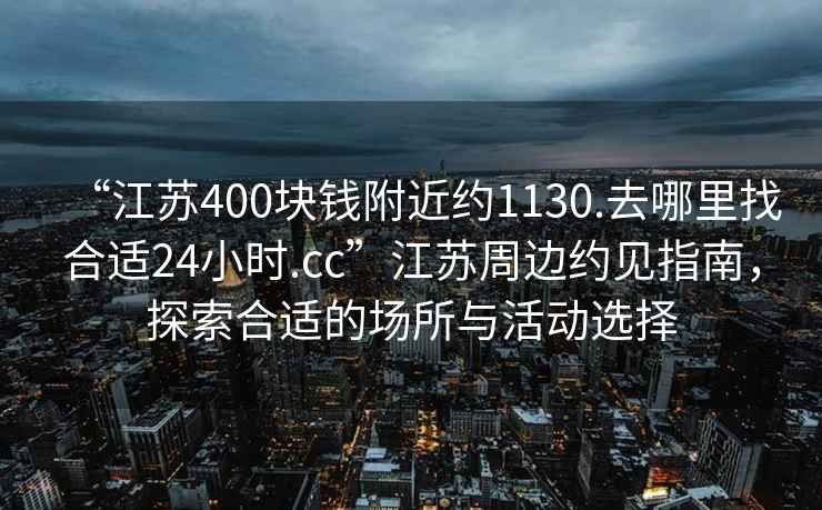 “江蘇400塊錢附近約1130.去哪里找合適24小時.cc”江蘇周邊約見指南，探索合適的場所與活動選擇