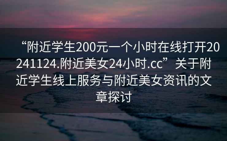 “附近學(xué)生200元一個(gè)小時(shí)在線打開(kāi)20241124.附近美女24小時(shí).cc”關(guān)于附近學(xué)生線上服務(wù)與附近美女資訊的文章探討
