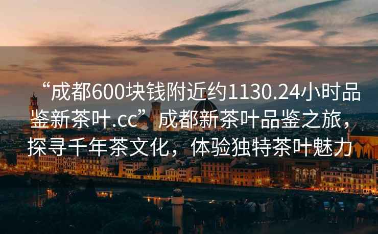 “成都600塊錢附近約1130.24小時(shí)品鑒新茶葉.cc”成都新茶葉品鑒之旅，探尋千年茶文化，體驗(yàn)獨(dú)特茶葉魅力
