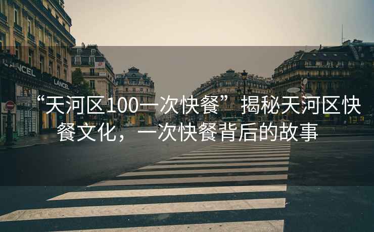 “天河區(qū)100一次快餐”揭秘天河區(qū)快餐文化，一次快餐背后的故事
