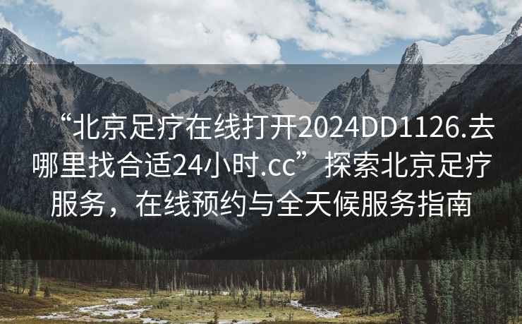 “北京足療在線打開2024DD1126.去哪里找合適24小時(shí).cc”探索北京足療服務(wù)，在線預(yù)約與全天候服務(wù)指南