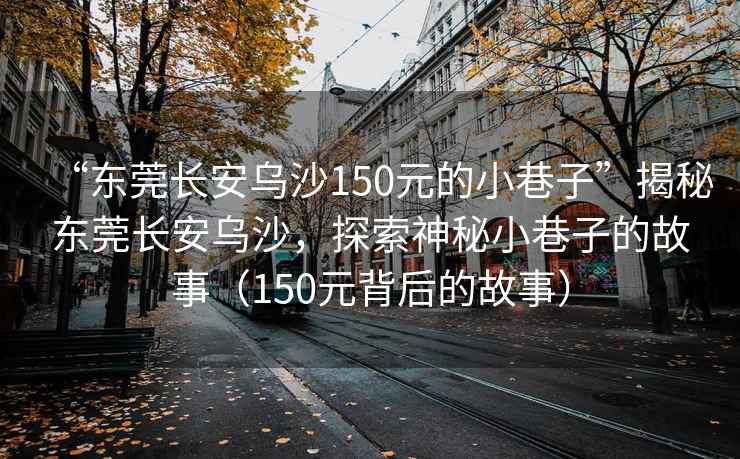 “東莞長(zhǎng)安烏沙150元的小巷子”揭秘東莞長(zhǎng)安烏沙，探索神秘小巷子的故事（150元背后的故事）