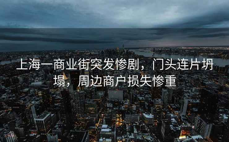 上海一商業(yè)街突發(fā)慘劇，門頭連片坍塌，周邊商戶損失慘重