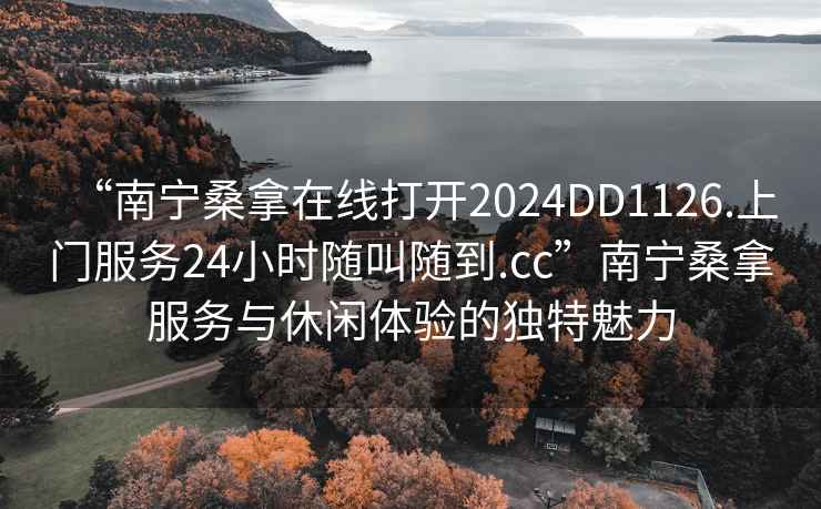 “南寧桑拿在線打開2024DD1126.上門服務(wù)24小時隨叫隨到.cc”南寧桑拿服務(wù)與休閑體驗的獨特魅力