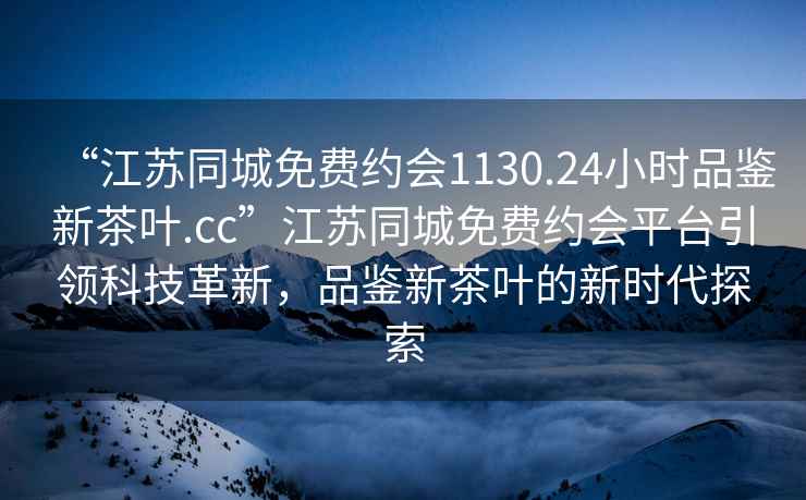 “江蘇同城免費(fèi)約會(huì)1130.24小時(shí)品鑒新茶葉.cc”江蘇同城免費(fèi)約會(huì)平臺(tái)引領(lǐng)科技革新，品鑒新茶葉的新時(shí)代探索