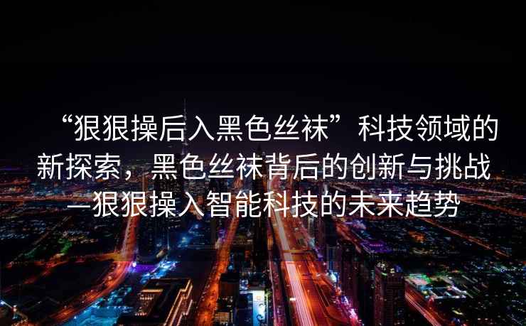 “狠狠操后入黑色絲襪”科技領(lǐng)域的新探索，黑色絲襪背后的創(chuàng)新與挑戰(zhàn)—狠狠操入智能科技的未來(lái)趨勢(shì)