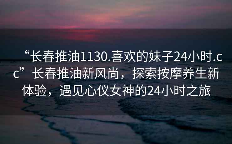 “長春推油1130.喜歡的妹子24小時.cc”長春推油新風(fēng)尚，探索按摩養(yǎng)生新體驗，遇見心儀女神的24小時之旅