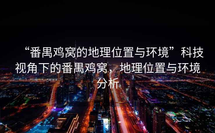 “番禺雞窩的地理位置與環(huán)境”科技視角下的番禺雞窩，地理位置與環(huán)境分析