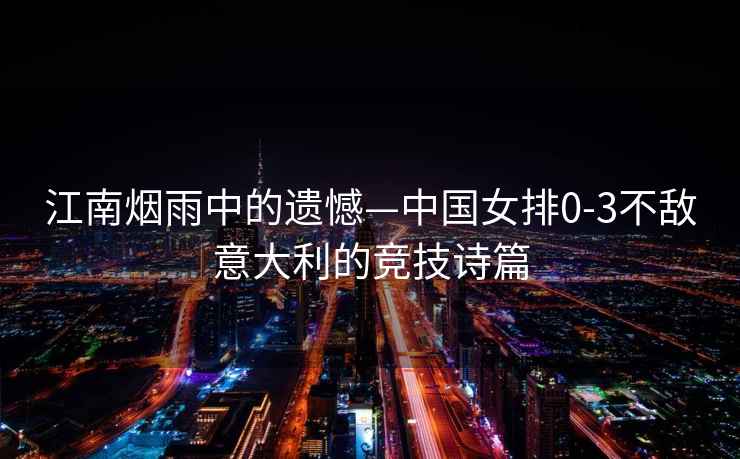 江南煙雨中的遺憾—中國女排0-3不敵意大利的競技詩篇