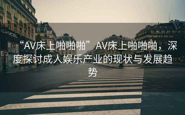 “AV床上啪啪啪”AV床上啪啪啪，深度探討成人娛樂產(chǎn)業(yè)的現(xiàn)狀與發(fā)展趨勢