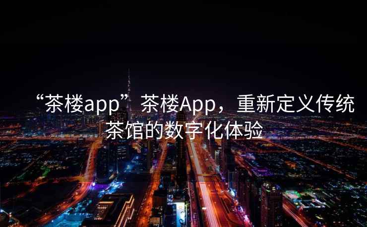 “茶樓app”茶樓App，重新定義傳統(tǒng)茶館的數(shù)字化體驗(yàn)