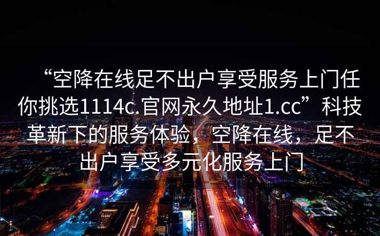 “空降在線足不出戶享受服務上門任你挑選1114c.官網(wǎng)永久地址1.cc”科技革新下的服務體驗，空降在線，足不出戶享受多元化服務上門