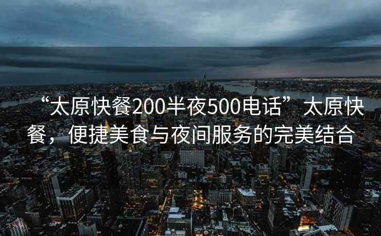 “太原快餐200半夜500電話”太原快餐，便捷美食與夜間服務(wù)的完美結(jié)合