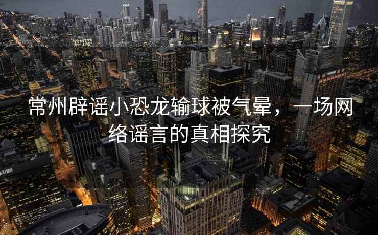 常州辟謠小恐龍輸球被氣暈，一場(chǎng)網(wǎng)絡(luò)謠言的真相探究