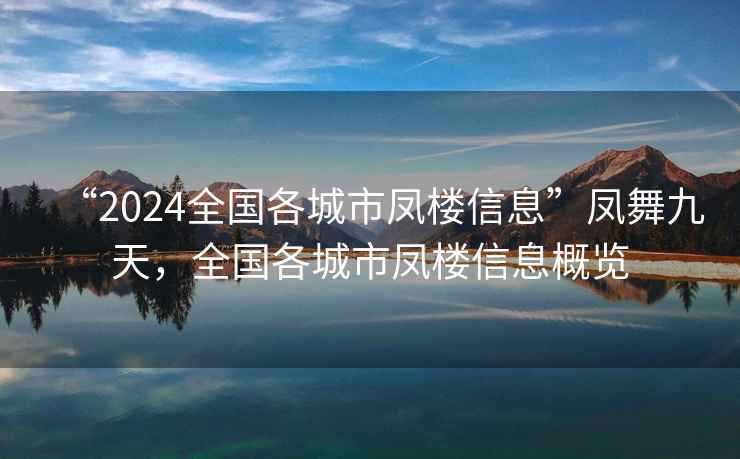 “2024全國(guó)各城市鳳樓信息”鳳舞九天，全國(guó)各城市鳳樓信息概覽