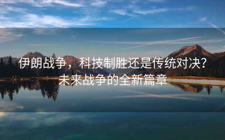 伊朗戰(zhàn)爭，科技制勝還是傳統(tǒng)對決？未來戰(zhàn)爭的全新篇章