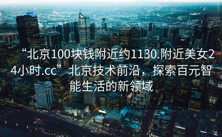 “北京100塊錢附近約1130.附近美女24小時(shí).cc”北京技術(shù)前沿，探索百元智能生活的新領(lǐng)域
