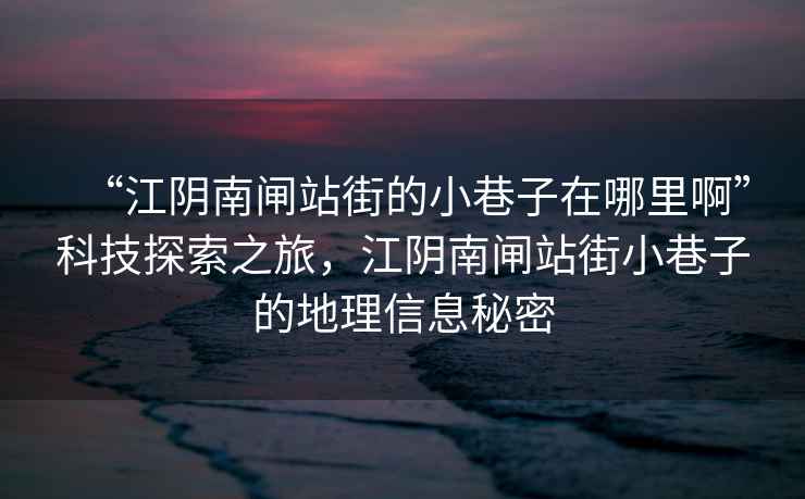 “江陰南閘站街的小巷子在哪里啊”科技探索之旅，江陰南閘站街小巷子的地理信息秘密