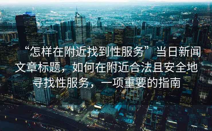 “怎樣在附近找到性服務(wù)”當(dāng)日新聞文章標(biāo)題，如何在附近合法且安全地尋找性服務(wù)，一項(xiàng)重要的指南