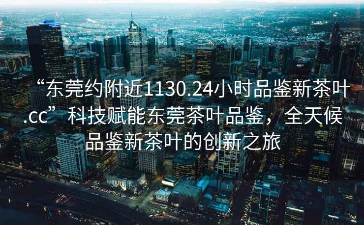 “東莞約附近1130.24小時品鑒新茶葉.cc”科技賦能東莞茶葉品鑒，全天候品鑒新茶葉的創(chuàng)新之旅