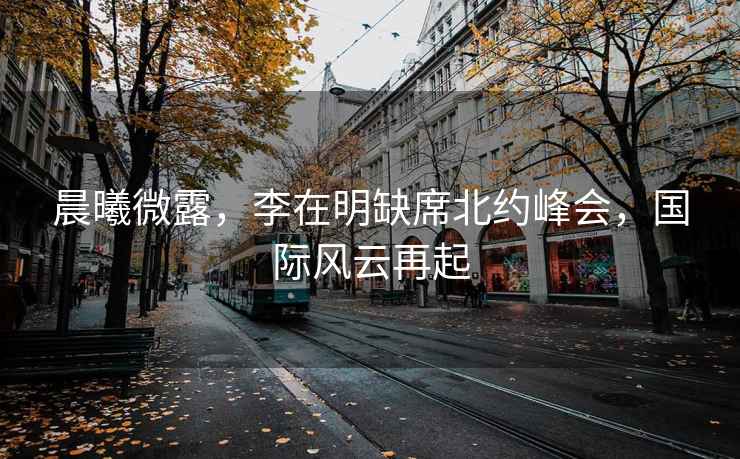 晨曦微露，李在明缺席北約峰會，國際風云再起