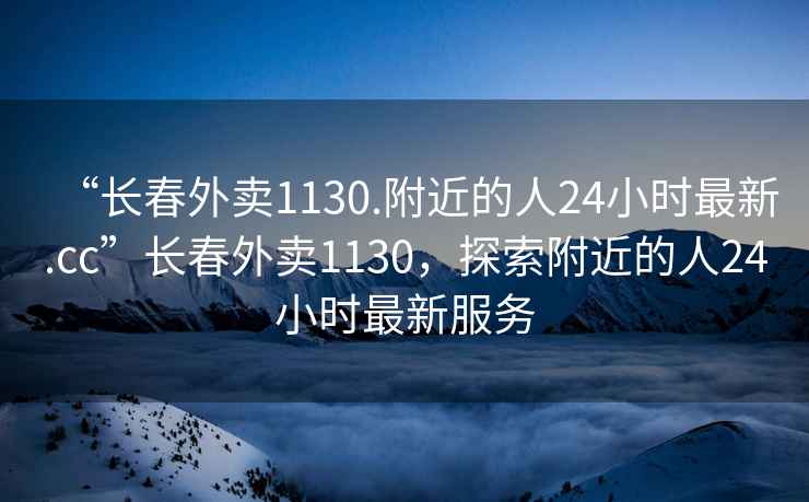 “長春外賣1130.附近的人24小時(shí)最新.cc”長春外賣1130，探索附近的人24小時(shí)最新服務(wù)