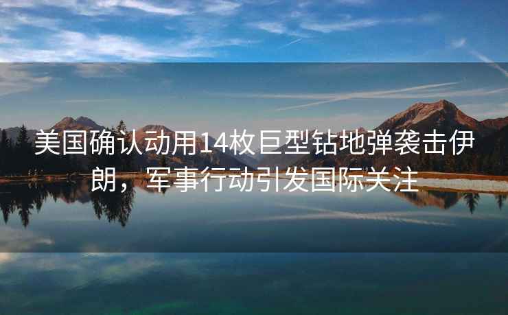 美國(guó)確認(rèn)動(dòng)用14枚巨型鉆地彈襲擊伊朗，軍事行動(dòng)引發(fā)國(guó)際關(guān)注