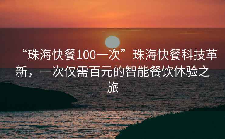 “珠海快餐100一次”珠?？觳涂萍几镄?，一次僅需百元的智能餐飲體驗(yàn)之旅