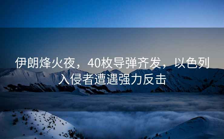 伊朗烽火夜，40枚導(dǎo)彈齊發(fā)，以色列入侵者遭遇強力反擊