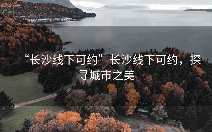 “長沙線下可約”長沙線下可約，探尋城市之美