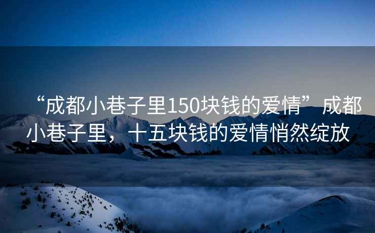 “成都小巷子里150塊錢的愛情”成都小巷子里，十五塊錢的愛情悄然綻放