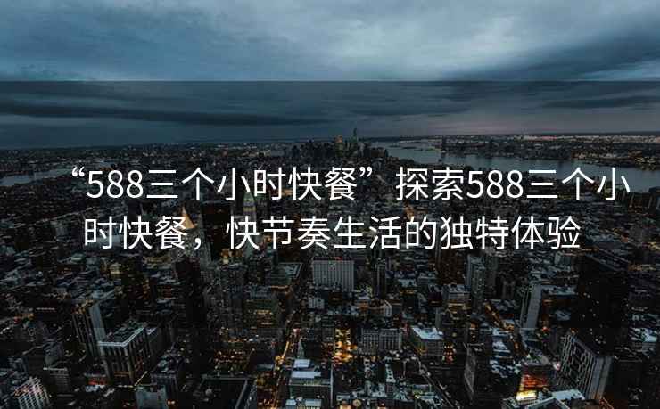“588三個小時快餐”探索588三個小時快餐，快節(jié)奏生活的獨(dú)特體驗