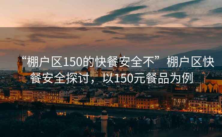 “棚戶區(qū)150的快餐安全不”棚戶區(qū)快餐安全探討，以150元餐品為例