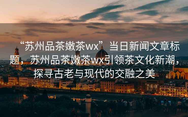 “蘇州品茶嫩茶wx”當日新聞文章標題，蘇州品茶嫩茶wx引領茶文化新潮，探尋古老與現(xiàn)代的交融之美