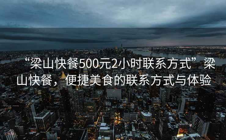 “梁山快餐500元2小時聯(lián)系方式”梁山快餐，便捷美食的聯(lián)系方式與體驗