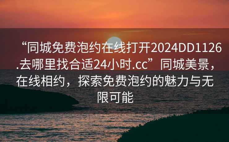 “同城免費泡約在線打開2024DD1126.去哪里找合適24小時.cc”同城美景，在線相約，探索免費泡約的魅力與無限可能