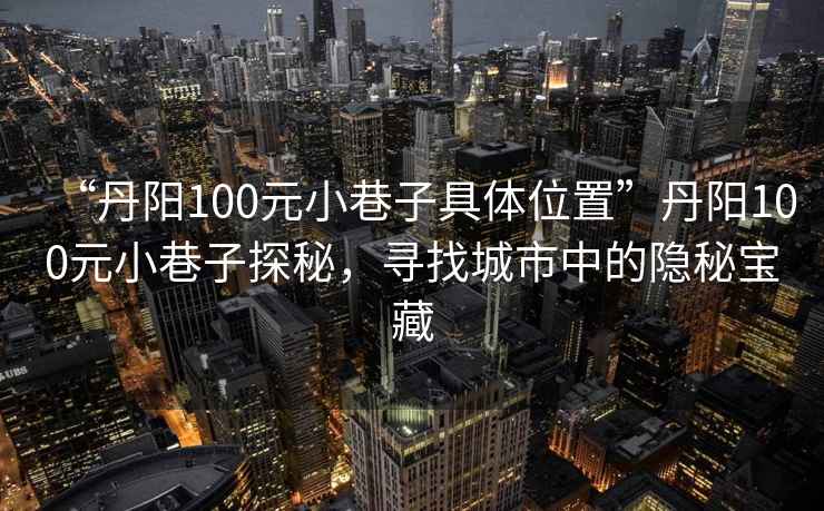 “丹陽(yáng)100元小巷子具體位置”丹陽(yáng)100元小巷子探秘，尋找城市中的隱秘寶藏