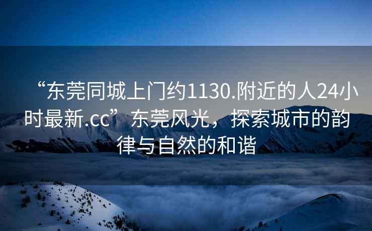 “東莞同城上門(mén)約1130.附近的人24小時(shí)最新.cc”東莞風(fēng)光，探索城市的韻律與自然的和諧