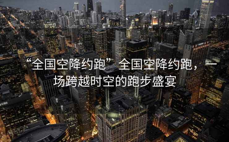 “全國空降約跑”全國空降約跑，一場跨越時(shí)空的跑步盛宴