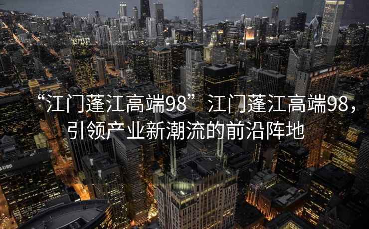 “江門(mén)蓬江高端98”江門(mén)蓬江高端98，引領(lǐng)產(chǎn)業(yè)新潮流的前沿陣地